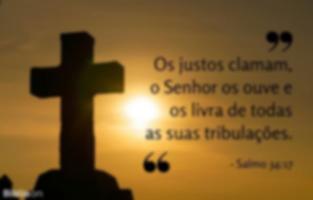 Os justos clamam, o Senhor os ouve e os livra de todas as suas tribulações. Salmo 34:17