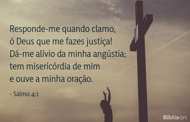 Responde-me quando clamo, ó Deus que me fazes justiça! Dá-me alívio da minha angústia; tem misericórdia de mim e ouve a minha oração. Salmo 4:1