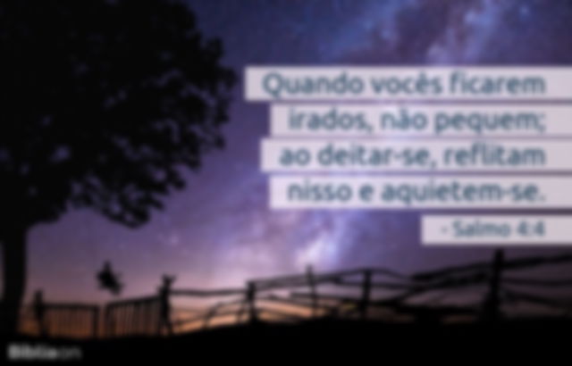 Quando vocês ficarem irados, não pequem; ao deitar-se, reflitam nisso e aquietem-se. Salmo 4:4