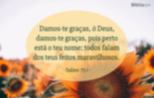 Damos-te graças, ó Deus, damos-te graças, pois perto está o teu nome; todos falam dos teus feitos maravilhosos. Salmo 75:1