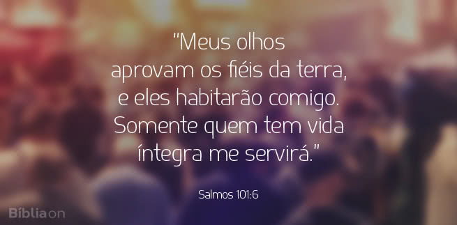 Meus olhos aprovam os fiéis da terra, e eles habitarão comigo. Somente quem tem vida íntegra me servirá. Salmos 101:6