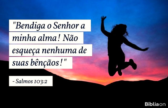 Bendiga o Senhor a minha alma! Não esqueça nenhuma de suas bênçãos! Salmos 103:2