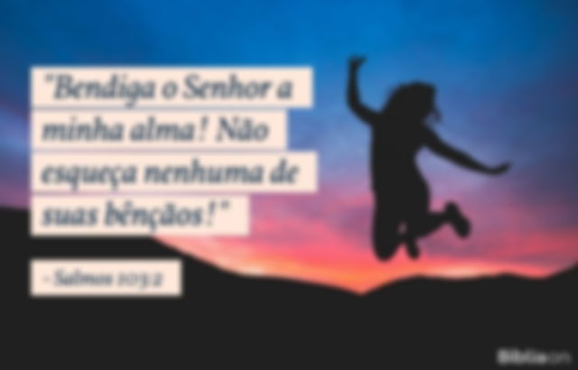 Bendiga o Senhor a minha alma! Não esqueça nenhuma de suas bênçãos! Salmos 103:2