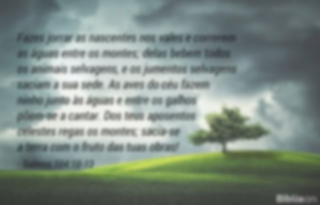 Fazes jorrar as nascentes nos vales e correrem as águas entre os montes; delas bebem todos os animais selvagens, e os jumentos selvagens saciam a sua sede. As aves do céu fazem ninho junto às águas e entre os galhos põem-se a cantar. Dos teus aposentos celestes regas os montes; sacia-se a terra com o fruto das tuas obras! Salmos 104:10-13