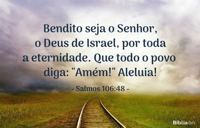 Bendito seja o Senhor, o Deus de Israel, por toda a eternidade. Que todo o povo diga: Amém!' Aleluia! Salmos 106:48