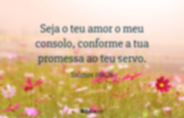 Seja o teu amor o meu consolo, conforme a tua promessa ao teu servo. Salmos 119:76