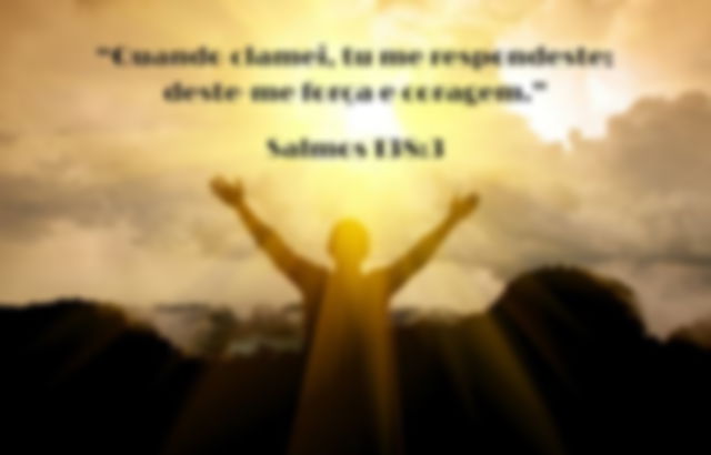 Quando clamei, tu me respondeste; deste-me força e coragem. Salmos 138:3