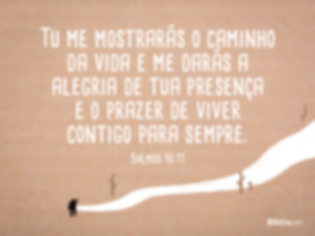 Tu me farás conhecer a vereda da vida, a alegria plena da tua presença, eterno prazer à tua direita. Salmos 16:11