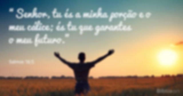 Senhor, tu és a minha porção e o meu cálice; és tu que garantes o meu futuro.