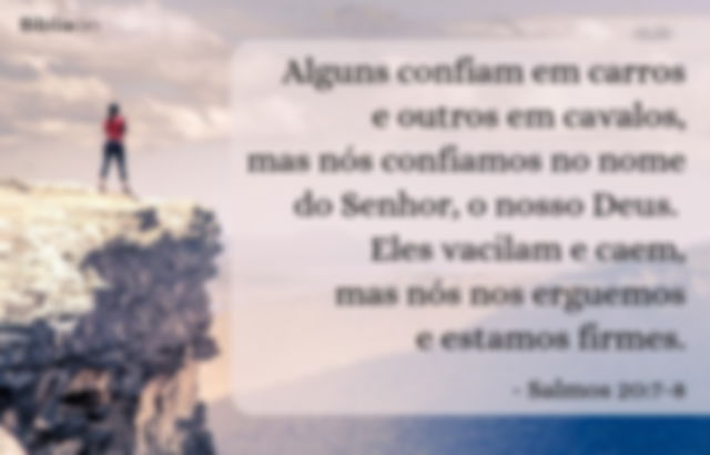 Alguns confiam em carros e outros em cavalos, mas nós confiamos no nome do Senhor, o nosso Deus. Eles vacilam e caem, mas nós nos erguemos e estamos firmes. Salmos 20:7-8