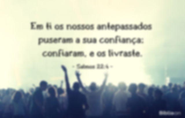 Em ti os nossos antepassados puseram a sua confiança; confiaram, e os livraste. Salmos 22:4