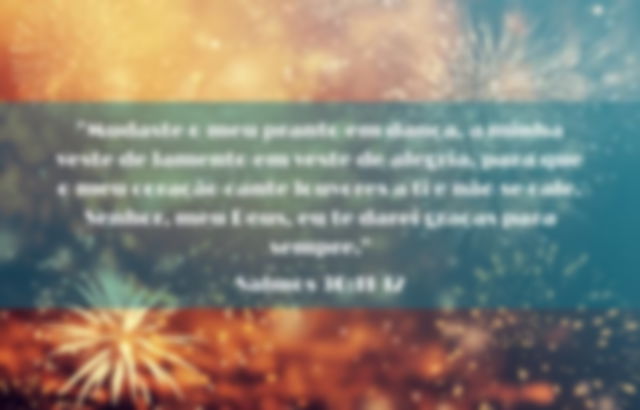 Mudaste o meu pranto em dança, a minha veste de lamento em veste de alegria, para que o meu coração cante louvores a ti e não se cale. Senhor, meu Deus, eu te darei graças para sempre.