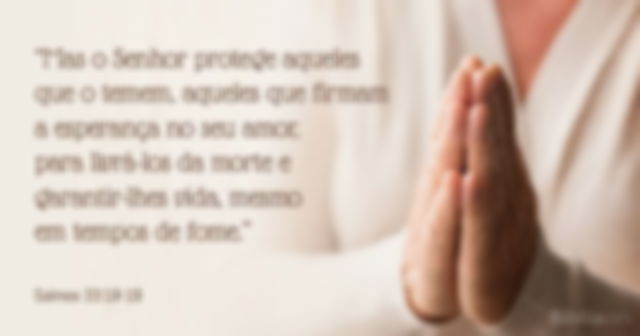 Mas o Senhor protege aqueles que o temem, aqueles que firmam a esperança no seu amor, para livrá-los da morte e garantir-lhes vida, mesmo em tempos de fome. Salmos 33:18-19