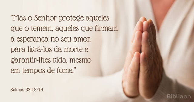 Mas o Senhor protege aqueles que o temem, aqueles que firmam a esperança no seu amor, para livrá-los da morte e garantir-lhes vida, mesmo em tempos de fome. Salmos 33:18-19