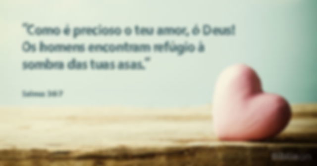 Como é precioso o teu amor, ó Deus! Os homens encontram refúgio à sombra das tuas asas. Salmos 36:7