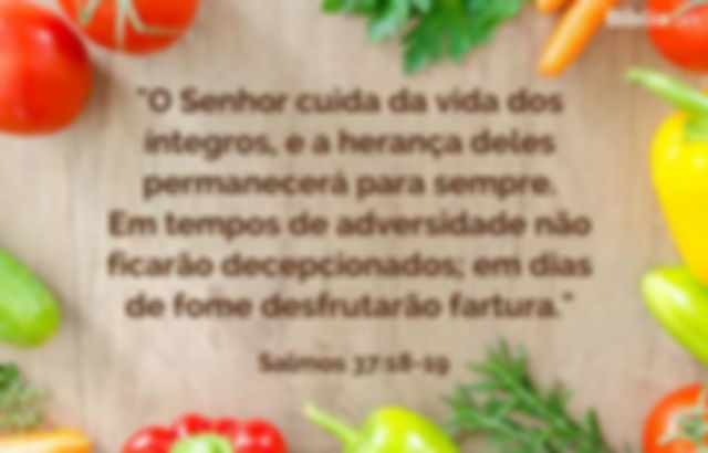 O Senhor cuida da vida dos íntegros, e a herança deles permanecerá para sempre. Em tempos de adversidade não ficarão decepcionados; em dias de fome desfrutarão fartura. Salmos 37:18-19