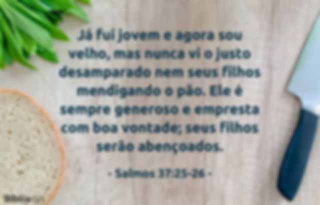 Já fui jovem e agora sou velho, mas nunca vi o justo desamparado nem seus filhos mendigando o pão. Ele é sempre generoso e empresta com boa vontade; seus filhos serão abençoados. Salmos 37:25-26