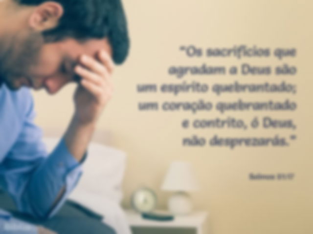 Os sacrifícios que agradam a Deus são um espírito quebrantado; um coração quebrantado e contrito, ó Deus, não desprezarás. Salmos 51:17