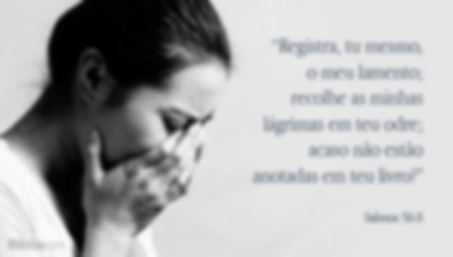Registra, tu mesmo, o meu lamento; recolhe as minhas lágrimas em teu odre; acaso não estão anotadas em teu livro?