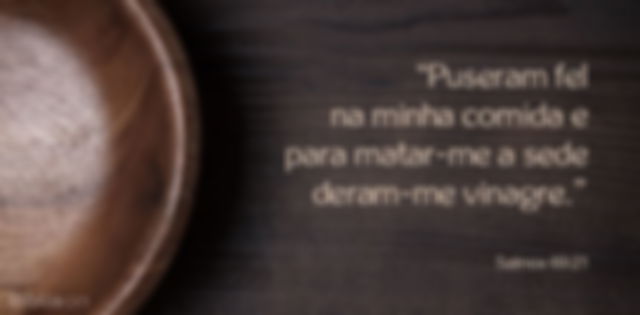 Puseram fel na minha comida e para matar-me a sede deram-me vinagre. Salmos 69:21