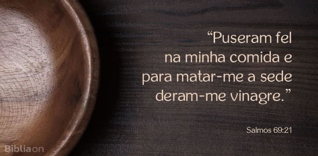 Puseram fel na minha comida e para matar-me a sede deram-me vinagre. Salmos 69:21