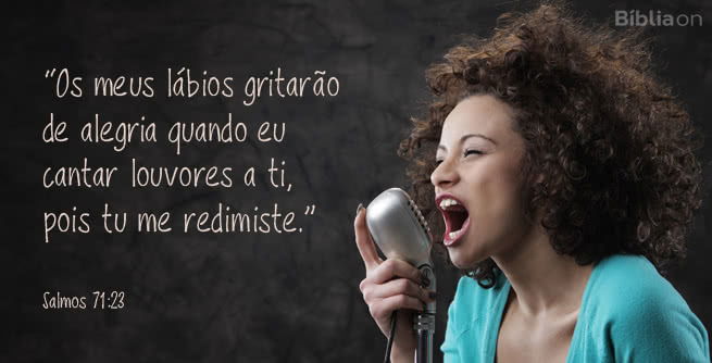 Os meus lábios gritarão de alegria quando eu cantar louvores a ti, pois tu me redimiste. Salmos 71:23