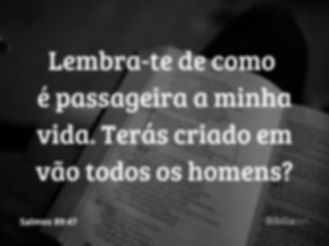 Lembra-te de como é passageira a minha vida. Terás criado em vão todos os homens?