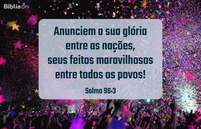 Anunciem a sua glória entre as nações, seus feitos maravilhosos entre todos os povos! Salmo 96:3