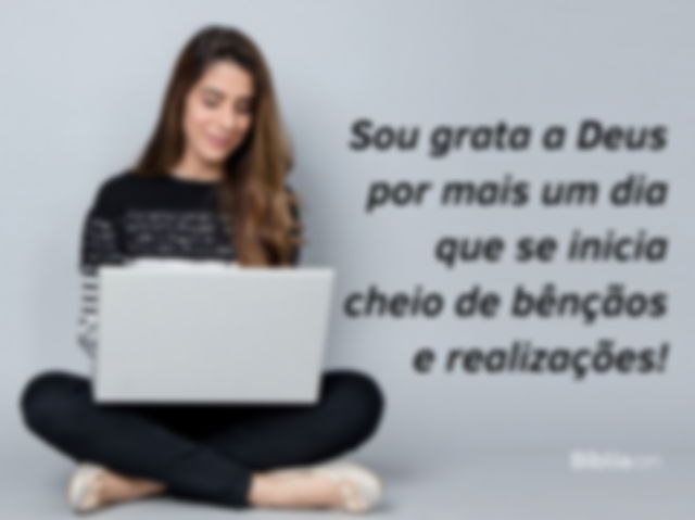 Sou grata a Deus por mais um dia que se inicia cheio de bênçãos e realizações!