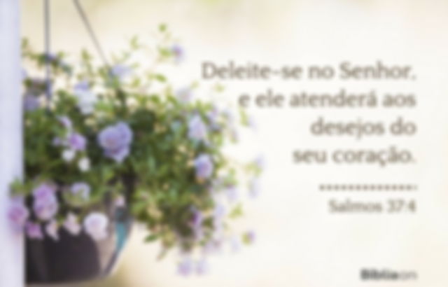 Deleite-se no Senhor, e ele atenderá aos desejos do seu coração. Salmos 37:4