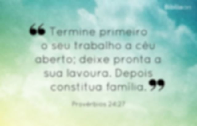 Termine primeiro o seu trabalho a céu aberto; deixe pronta a sua lavoura. Depois constitua família. Provérbios 24:27