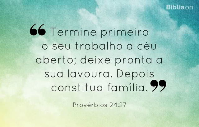 Termine primeiro o seu trabalho a céu aberto; deixe pronta a sua lavoura. Depois constitua família. Provérbios 24:27