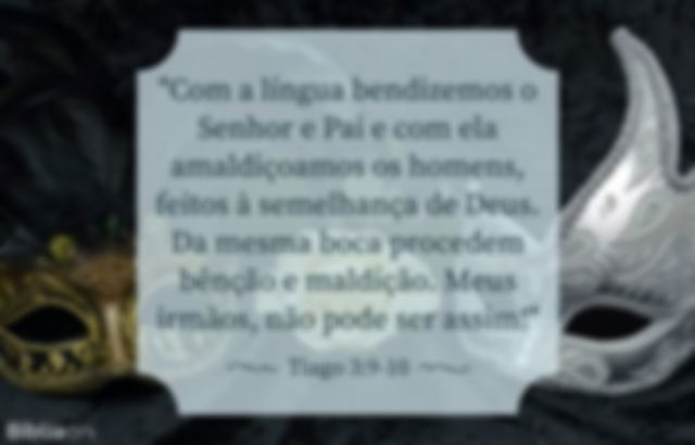 Com a língua bendizemos o Senhor e Pai e com ela amaldiçoamos os homens, feitos à semelhança de Deus. Da mesma boca procedem bênção e maldição. Meus irmãos, não pode ser assim! Tiago 3:9-10