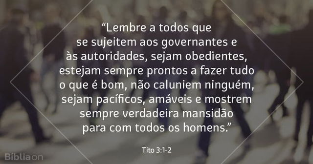 Lembre a todos que se sujeitem aos governantes e às autoridades, sejam obedientes, estejam sempre prontos a fazer tudo o que é bom, não caluniem ninguém, sejam pacíficos, amáveis e mostrem sempre verdadeira mansidão para com todos os homens. Tito 3:1-2