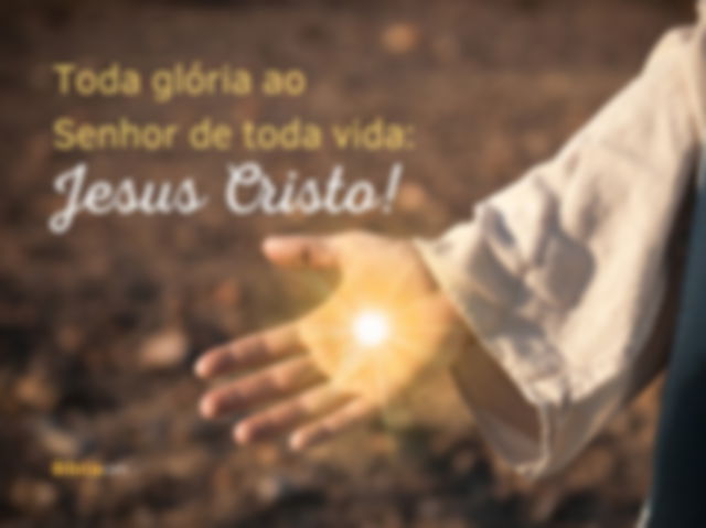 Toda glória ao Senhor de toda vida: Jesus Cristo!