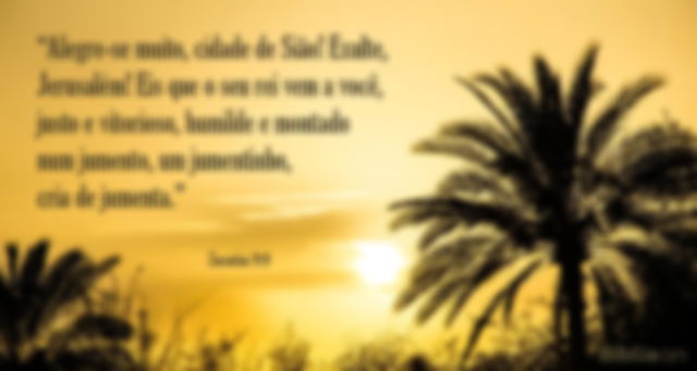 Alegre-se muito, cidade de Sião! Exulte, Jerusalém! Eis que o seu rei vem a você, justo e vitorioso, humilde e montado num jumento, um jumentinho, cria de jumenta. Zacarias 9:9